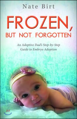 Frozen, But Not Forgotten: An Adoptive Dad&#39;s Step-By-Step Guide to Embryo Adoption