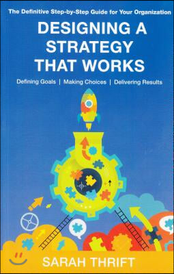 Designing a Strategy That Works: The Definitive Step-By-Step Guide for Your Organization. Defining Goals, Making Choices, Delivering Results