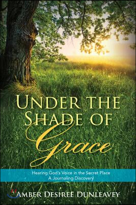 Under the Shade of Grace: Hearing God&#39;s Voice in the Secret Place - A Journaling Discovery
