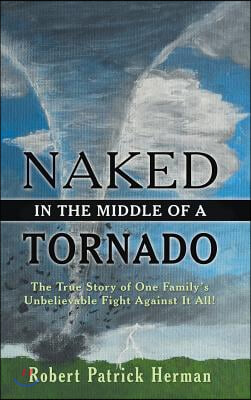 Naked in the Middle of a Tornado: The True Story of One Family&#39;s Unbelievable Fight Against It All!