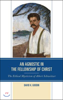 An Agnostic in the Fellowship of Christ: The Ethical Mysticism of Albert Schweitzer