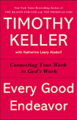 Every Good Endeavor: Connecting Your Work to God&#39;s Work
