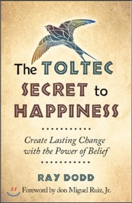 The Toltec Secret to Happiness: Create Lasting Change with the Power of Belief