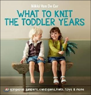 What to Knit: The Toddler Years: 30 Gorgeous Jumpers, Cardigans, Hats, Toys &amp; More