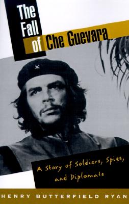 The Fall of Che Guevara: A Story of Soldiers, Spies, and Diplomats