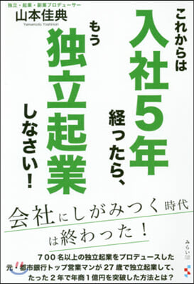 これからは入社5年經ったら,もう獨立起業しなさい! 會社にしがみつく時代は終わった!