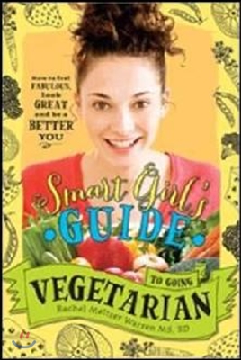 The Smart Girl&#39;s Guide to Going Vegetarian: How to Look Great, Feel Fabulous, and Be a Better You