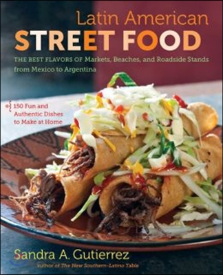 Latin American Street Food: The Best Flavors of Markets, Beaches, & Roadside Stands from Mexico to Argentina