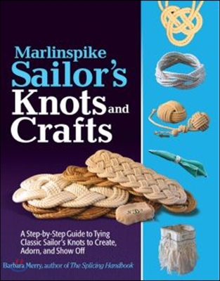 Marlinspike Sailor&#39;s Arts and Crafts: A Step-By-Step Guide to Tying Classic Sailor&#39;s Knots to Create, Adorn, and Show Off