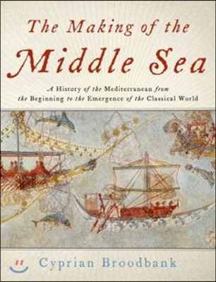 The Making of the Middle Sea: A History of the Mediterranean from the Beginning to the Emergence of the Classical World