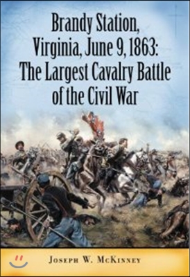 Brandy Station, Virginia, June 9, 1863: The Largest Cavalry Battle of the Civil War