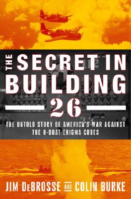 The Secret in Building 26: The Untold Story of America&#39;s Ultra War Against the U-Boat Enigma Codes