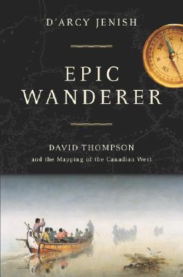 Epic Wanderer: David Thompson and the Mapping of the Canadian West