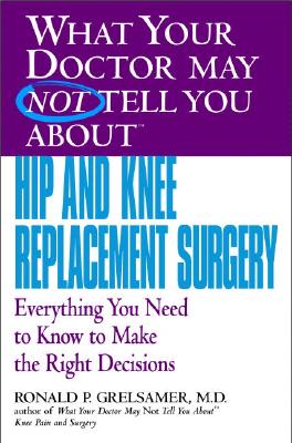 What Your Doctor May Not Tell You about Hip and Knee Replacement Surgery: Everything You Need to Know to Make the Right Decisions