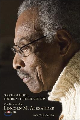 Go to School, You&#39;re a Little Black Boy: The Honourable Lincoln M. Alexander: A Memoir