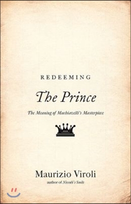 Redeeming the Prince: The Meaning of Machiavelli&#39;s Masterpiece