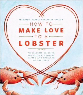 How to Make Love to a Lobster: An Eclectic Guide to the Buying, Cooking, Eating and Folklore of Shellfish