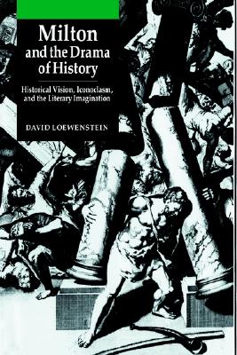 Milton and the Drama of History: Historical Vision, Iconoclasm, and the Literary Imagination