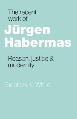 The Recent Work of Jurgen Habermas: Reason, Justice and Modernity