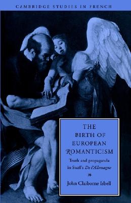 The Birth of European Romanticism: Truth and Propaganda in Stael&#39;s &#39;de l&#39;Allemagne&#39;, 1810-1813