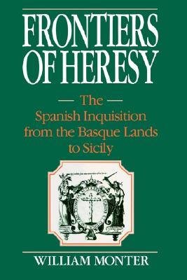 Frontiers of Heresy: The Spanish Inquisition from the Basque Lands to Sicily