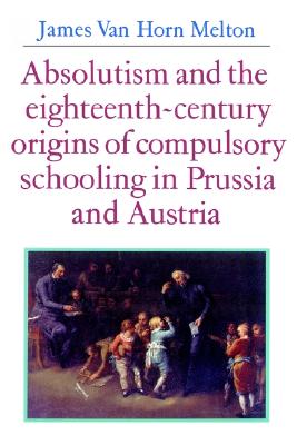 Absolutism and the Eighteenth-Century Origins of Compulsory Schooling in Prussia and Austria