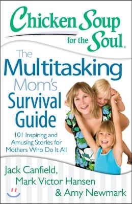 Chicken Soup for the Soul: The Multitasking Mom's Survival Guide: 101 Inspiring and Amusing Stories for Mothers Who Do It All
