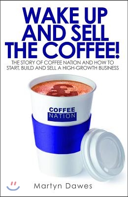 Wake Up and Sell the Coffee!: The Story of Coffee Nation, or How to Start, Build and Sell a High-Growth Business