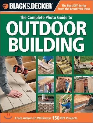 The Complete Photo Guide to Outdoor Building: From Arbors to Walkways: 150 DIY Projects