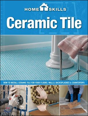 Homeskills: Ceramic Tile: How to Install Ceramic Tile for Your Floors, Walls, Backsplashes & Countertops