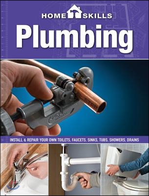 Plumbing: Install &amp; Repair Your Own Toilets, Faucets, Sinks, Tubs, Showers, Drains