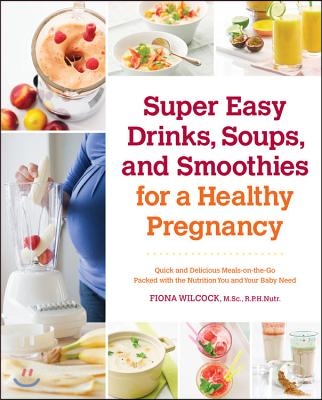 Super Easy Drinks, Soups, and Smoothies for a Healthy Pregnancy: Quick and Delicious Meals-On-The-Go Packed with the Nutrition You and Your Baby Need