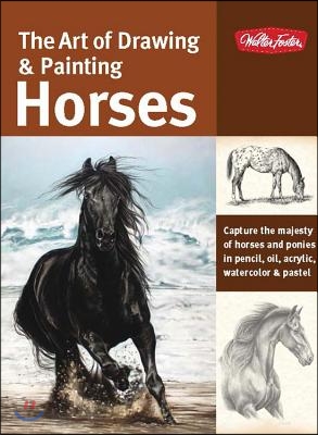 The Art of Drawing & Painting Horses: Capture the Majesty of Horses and Ponies in Pencil, Oil, Acrylic, Watercolor & Pastel