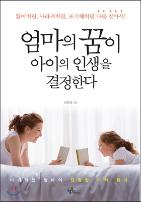 엄마의 꿈이 아이의 인생을 결정한다 : 잃어버린, 사라져버린, 포기해버린 나를 찾아서!