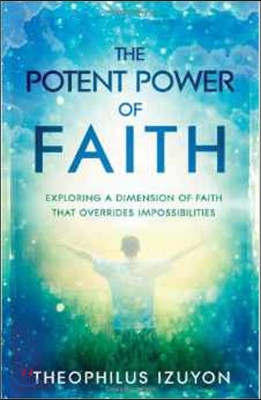 The Potent Power of Faith: Exploring a Dimension of Faith That Overrides Impossibilities