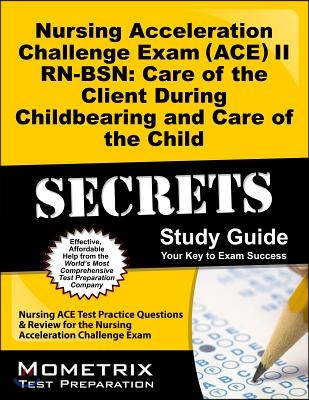Nursing Acceleration Challenge Exam Ace II Rn-bsn Care of the Client During Childbearing and Care of the Child Secrets