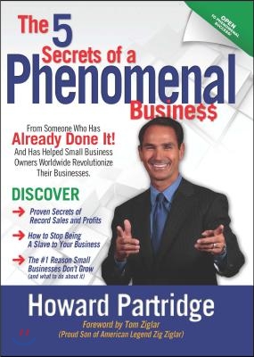 The 5 Secrets of a Phenomenal Business: How to Stop Being a Slave to Your Business and Finally Have the Freedom You&#39;ve Always Wanted