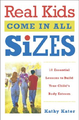 Real Kids Come in All Sizes: Ten Essential Lessons to Build Your Child's Body Esteem