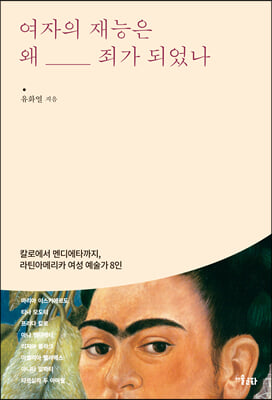 여자의 재능은 왜 죄가 되었나 - 칼로에서 멘디에타까지, 라틴아메리카 여성 예술가 8인