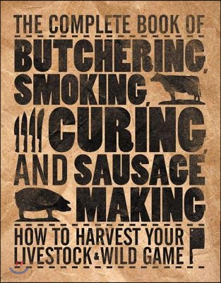 The Complete Book of Butchering, Smoking, Curing, and Sausage Making: How to Harvest Your Livestock &amp; Wild Game