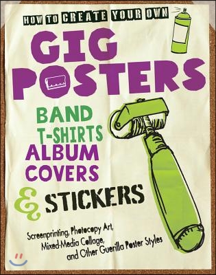 How to Create Your Own Gig Posters, Band T-Shirts, Album Covers & Stickers: Screenprinting, Photocopy Art, Mixed-Media Collage, and Other Guerilla Pos