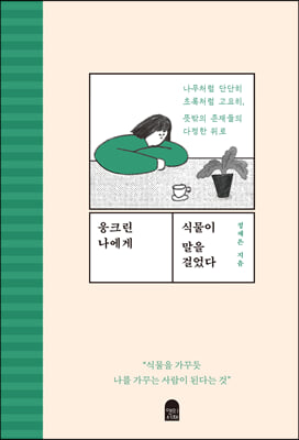 웅크린 나에게 식물이 말을 걸었다 - 나무처럼 단단히 초록처럼 고요히, 뜻밖의 존재들의 다정한 위로