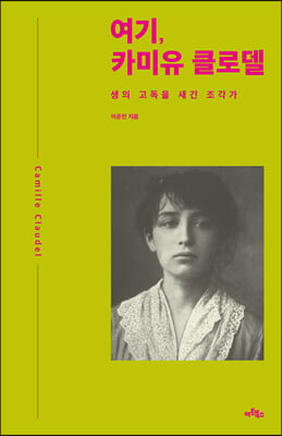 여기, 카미유 클로델 - 생의 고독을 새긴 조각가