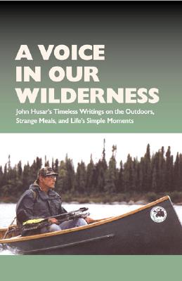 A Voice in Our Wilderness: John Husar's Timeless Writings on the Outdoors, Strange Meals, and Life's Simple Moments