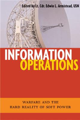 Information Operations: Warfare and the Hard Reality of Soft Power