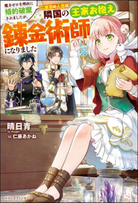 魔力ゼロを理由に婚約破棄されましたが,二度目の人生は隣國の王家お抱え鍊金術師になりました 