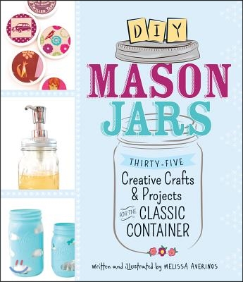 DIY Mason Jars: Thirty-Five Creative Crafts &amp; Projects for the Classic Container