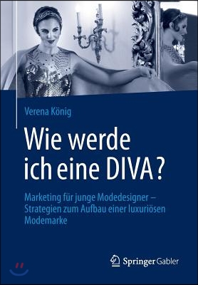 Wie Werde Ich Eine Diva?: Marketing Fur Junge Modedesigner - Strategien Zum Aufbau Einer Luxuriosen Modemarke