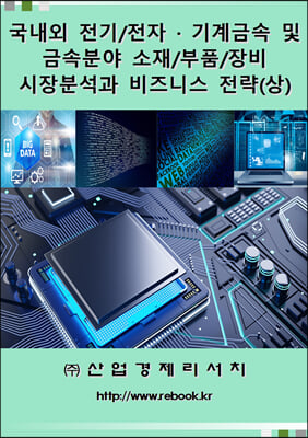 국내외 전기/전자ㆍ기계금속 및 금속분야 소재/부품/장비 시장분석과 비즈니스 전략 (상)