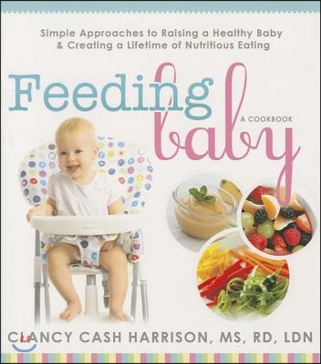 Feeding Baby: Simple Approaches to Raising a Healthy Baby and Creating a Lifetime of Nutritious Eating